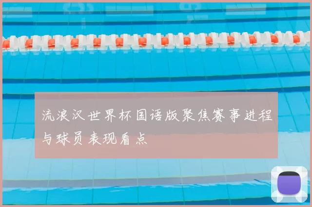 流浪汉世界杯国语版聚焦赛事进程与球员表现看点