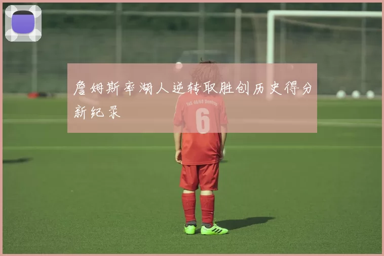 詹姆斯率湖人逆转取胜创历史得分新纪录