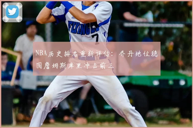 NBA历史排名重新评估：乔丹地位稳固詹姆斯库里冲击前三