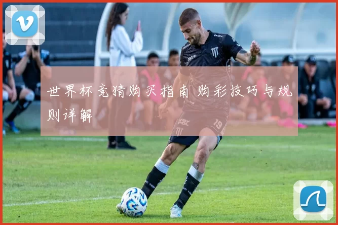 世界杯竞猜购买指南 购彩技巧与规则详解