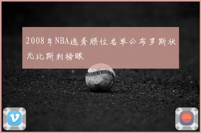 2008年NBA选秀顺位名单公布罗斯状元比斯利榜眼