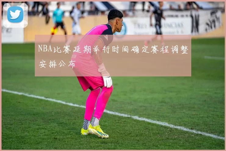 NBA比赛延期举行时间确定赛程调整安排公布