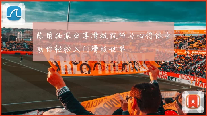 陈丽独家分享滑板技巧与心得体会助你轻松入门滑板世界