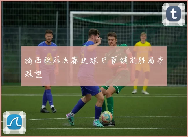 梅西欧冠决赛进球 巴萨锁定胜局夺冠望