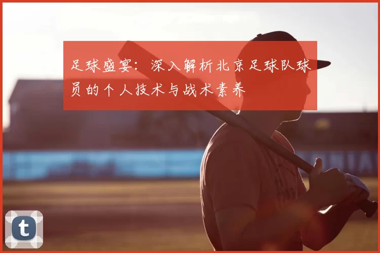 足球盛宴：深入解析北京足球队球员的个人技术与战术素养