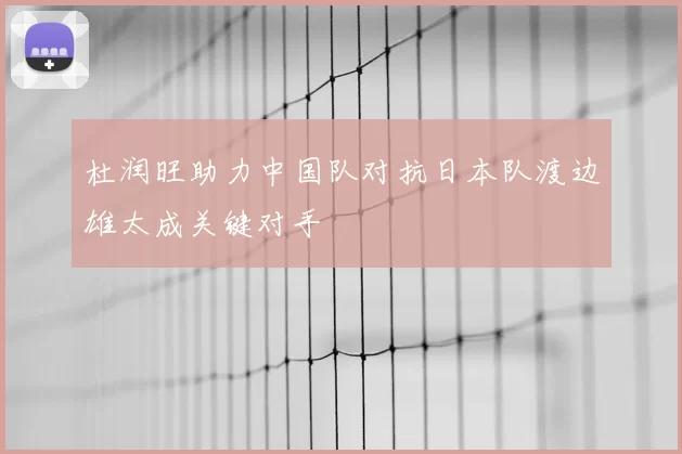 杜润旺助力中国队对抗日本队渡边雄太成关键对手