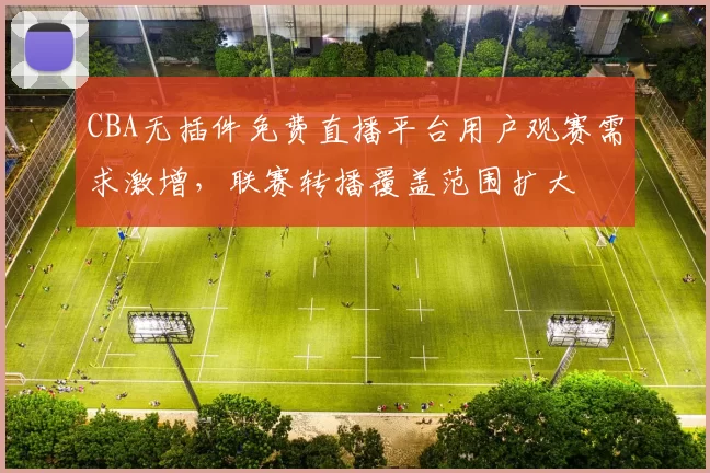 CBA无插件免费直播平台用户观赛需求激增,联赛转播覆盖范围扩大