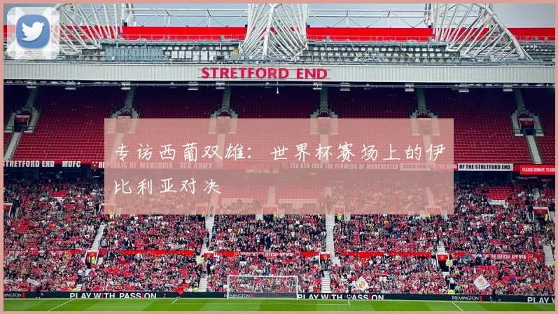 专访西葡双雄:世界杯赛场上的伊比利亚对决