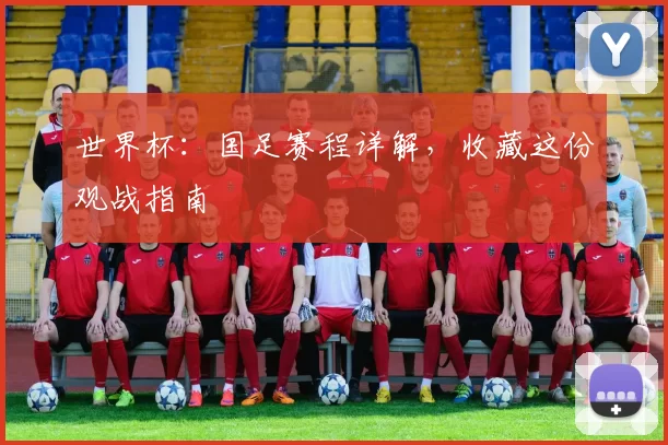 世界杯：国足赛程详解，收藏这份观战指南