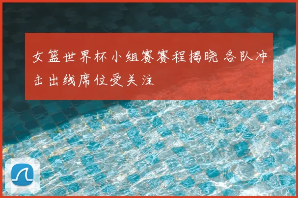 女篮世界杯小组赛赛程揭晓 各队冲击出线席位受关注