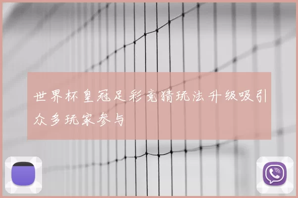 世界杯皇冠足彩竞猜玩法升级吸引众多玩家参与