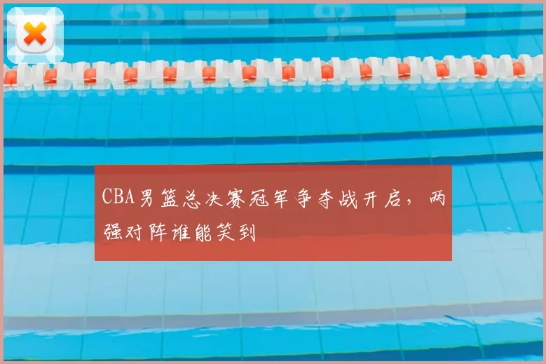 CBA男篮总决赛冠军争夺战开启,两强对阵谁能笑到
