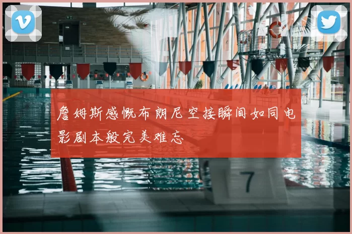 詹姆斯感慨布朗尼空接瞬间如同电影剧本般完美难忘