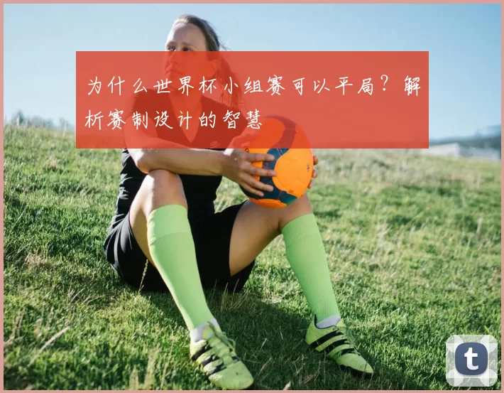 为什么世界杯小组赛可以平局？解析赛制设计的智慧