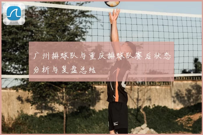 广州排球队与重庆排球队赛后状态分析与复盘总结