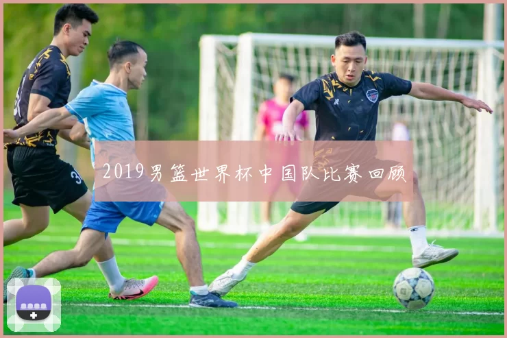 2019男篮世界杯中国队比赛回顾