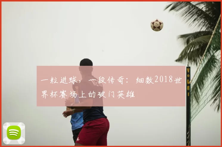 一粒进球,一段传奇:细数2018世界杯赛场上的破门英雄