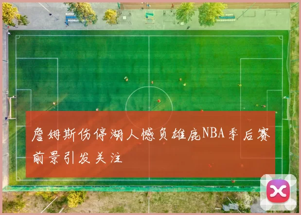 詹姆斯伤停湖人憾负雄鹿NBA季后赛前景引发关注