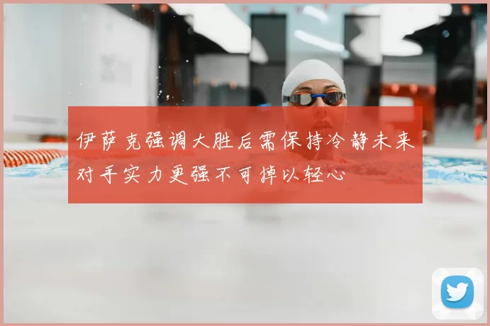 伊萨克强调大胜后需保持冷静未来对手实力更强不可掉以轻心