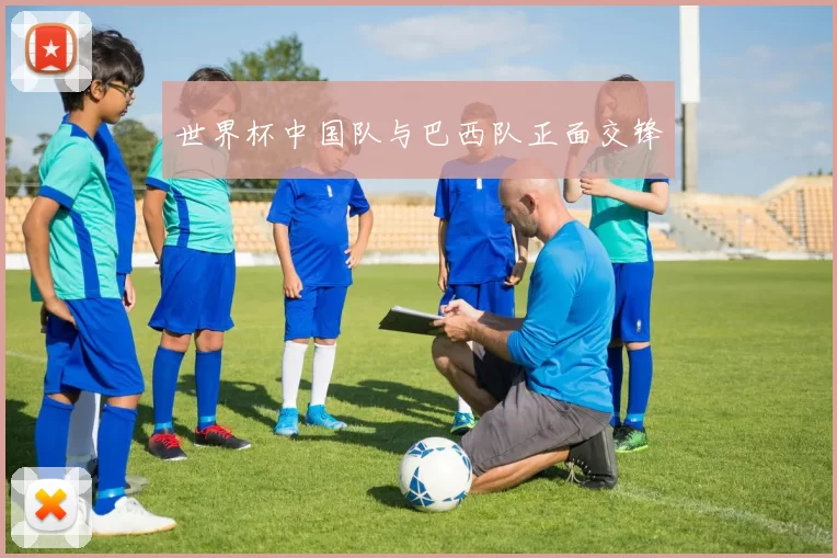 世界杯中国队与巴西队正面交锋