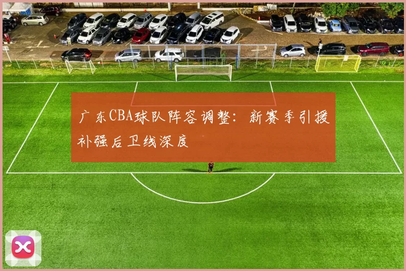 广东CBA球队阵容调整：新赛季引援补强后卫线深度