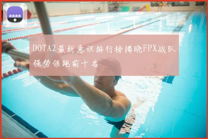 DOTA2最新意识排行榜揭晓FPX战队强势领跑前十名
