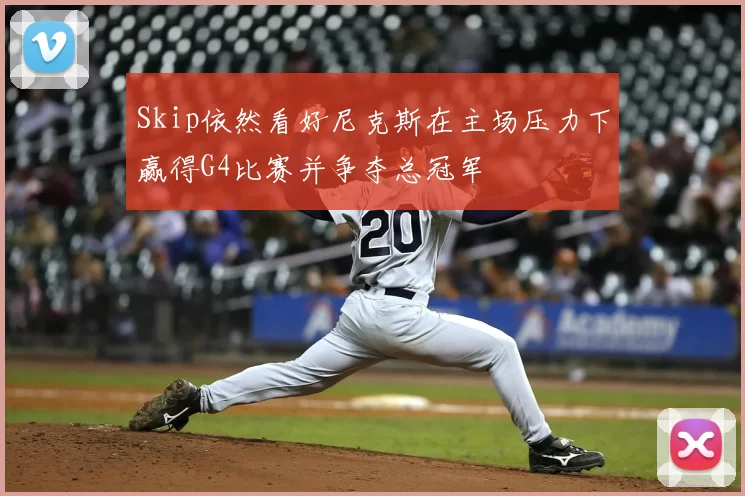 Skip依然看好尼克斯在主场压力下赢得G4比赛并争夺总冠军