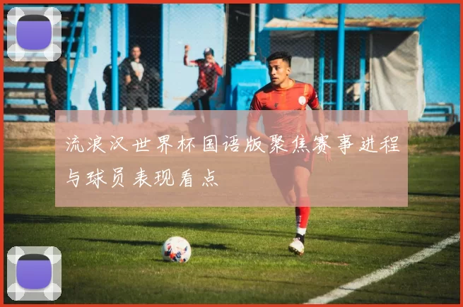 流浪汉世界杯国语版聚焦赛事进程与球员表现看点