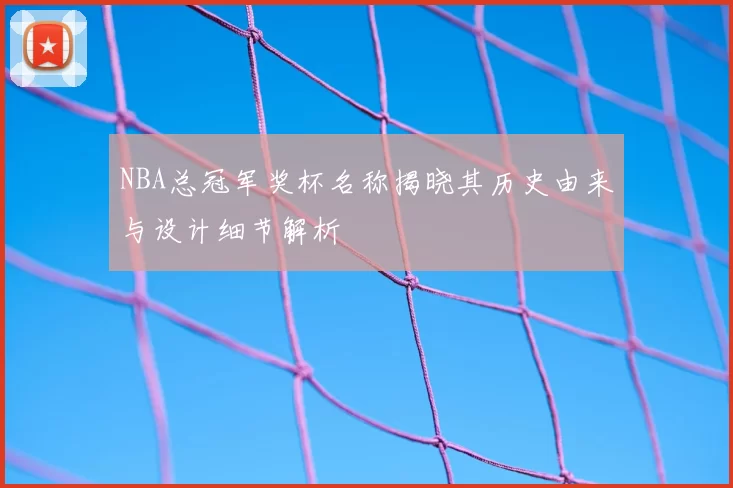 NBA总冠军奖杯名称揭晓其历史由来与设计细节解析