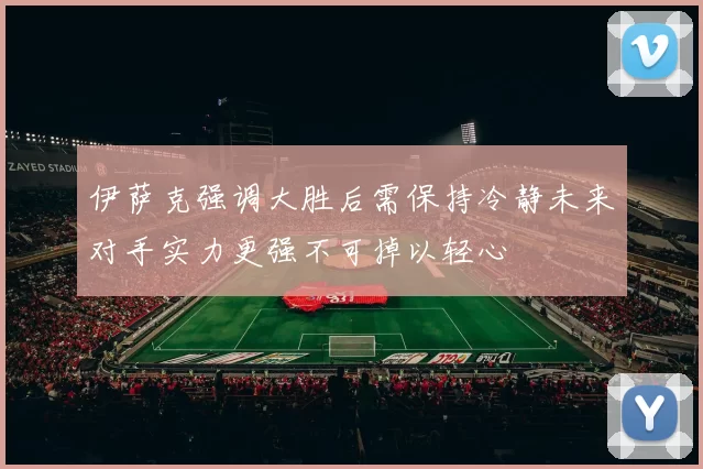 伊萨克强调大胜后需保持冷静未来对手实力更强不可掉以轻心