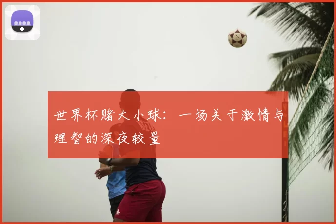 世界杯赌大小球:一场关于激情与理智的深夜较量