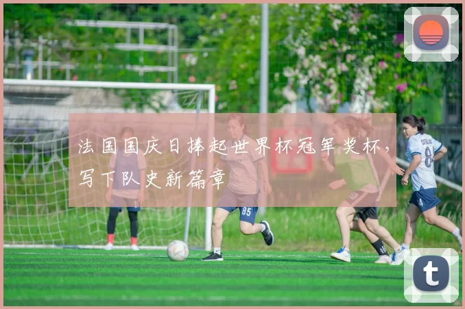 法国国庆日捧起世界杯冠军奖杯，写下队史新篇章