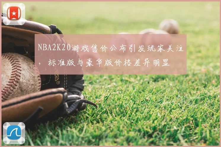 NBA2K20游戏售价公布引发玩家关注，标准版与豪华版价格差异明显