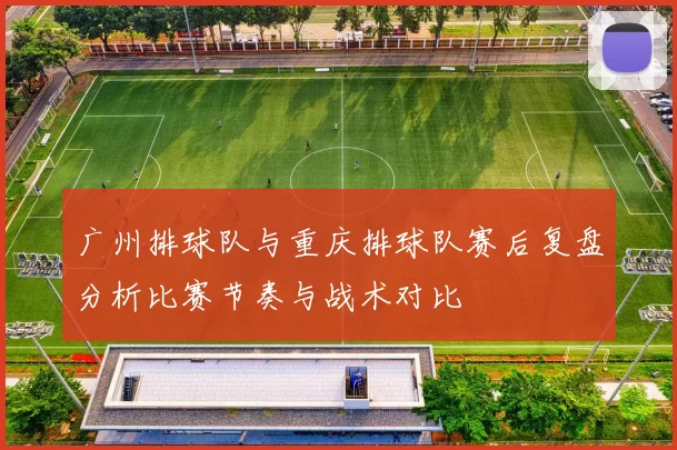 广州排球队与重庆排球队赛后复盘分析比赛节奏与战术对比