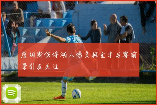 詹姆斯伤停湖人憾负掘金季后赛前景引发关注