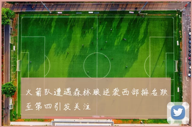 火箭队遭遇森林狼逆袭西部排名跌至第四引发关注