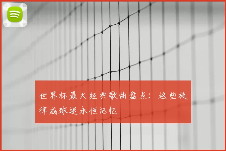 世界杯最火经典歌曲盘点:这些旋律成球迷永恒记忆