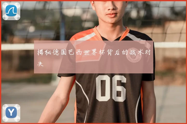 揭秘德国巴西世界杯背后的战术对决