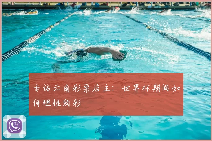 专访云南彩票店主:世界杯期间如何理性购彩