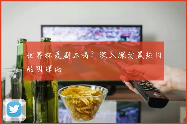 世界杯是剧本吗？深入探讨最热门的阴谋论