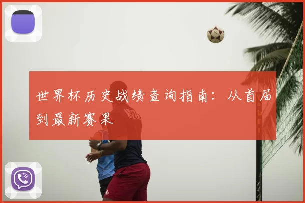 世界杯历史战绩查询指南:从首届到最新赛果