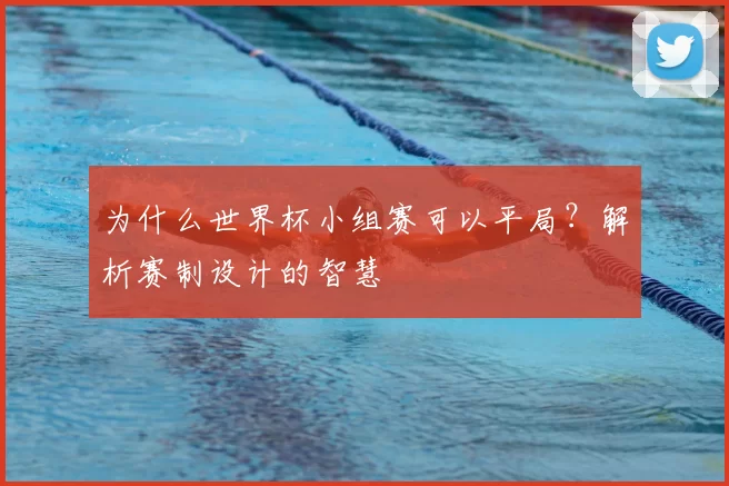 为什么世界杯小组赛可以平局?解析赛制设计的智慧