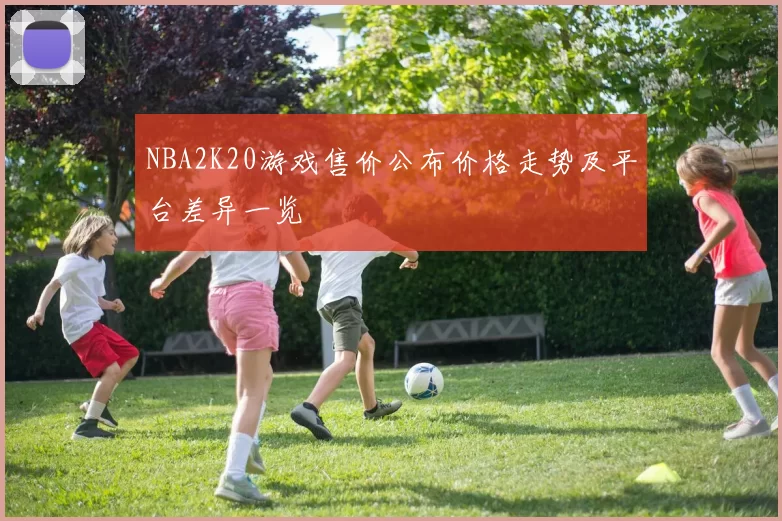 NBA2K20游戏售价公布价格走势及平台差异一览