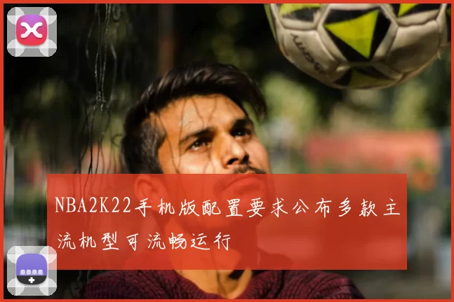 NBA2K22手机版配置要求公布多款主流机型可流畅运行