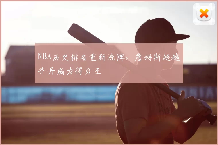 NBA历史排名重新洗牌，詹姆斯超越乔丹成为得分王