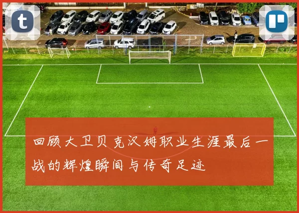 回顾大卫贝克汉姆职业生涯最后一战的辉煌瞬间与传奇足迹