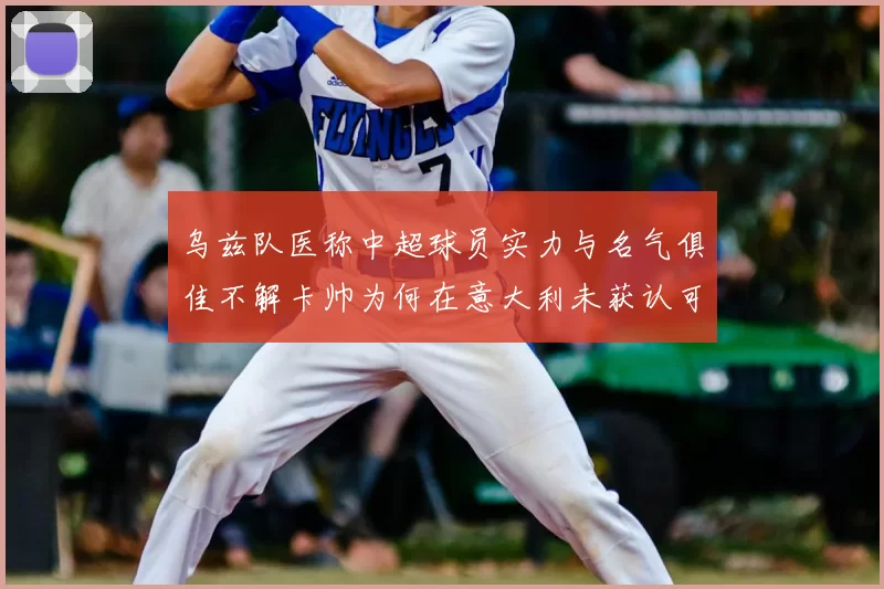 乌兹队医称中超球员实力与名气俱佳不解卡帅为何在意大利未获认可
