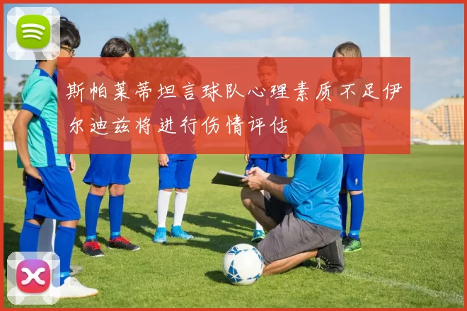 斯帕莱蒂坦言球队心理素质不足伊尔迪兹将进行伤情评估