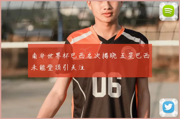 南非世界杯巴西名次揭晓 五星巴西未能登顶引关注