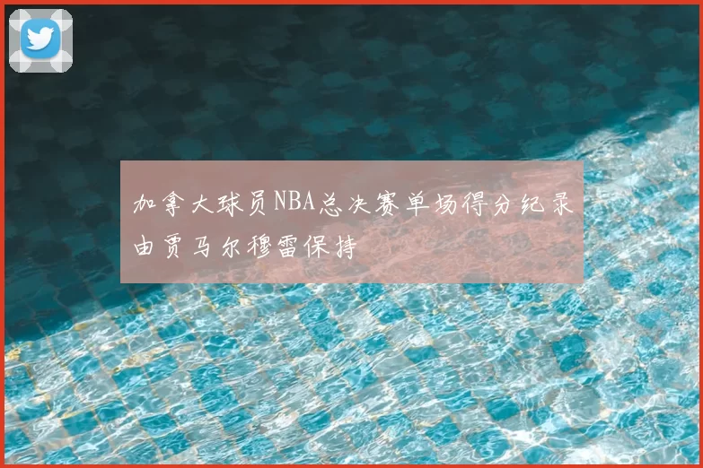加拿大球员NBA总决赛单场得分纪录由贾马尔穆雷保持